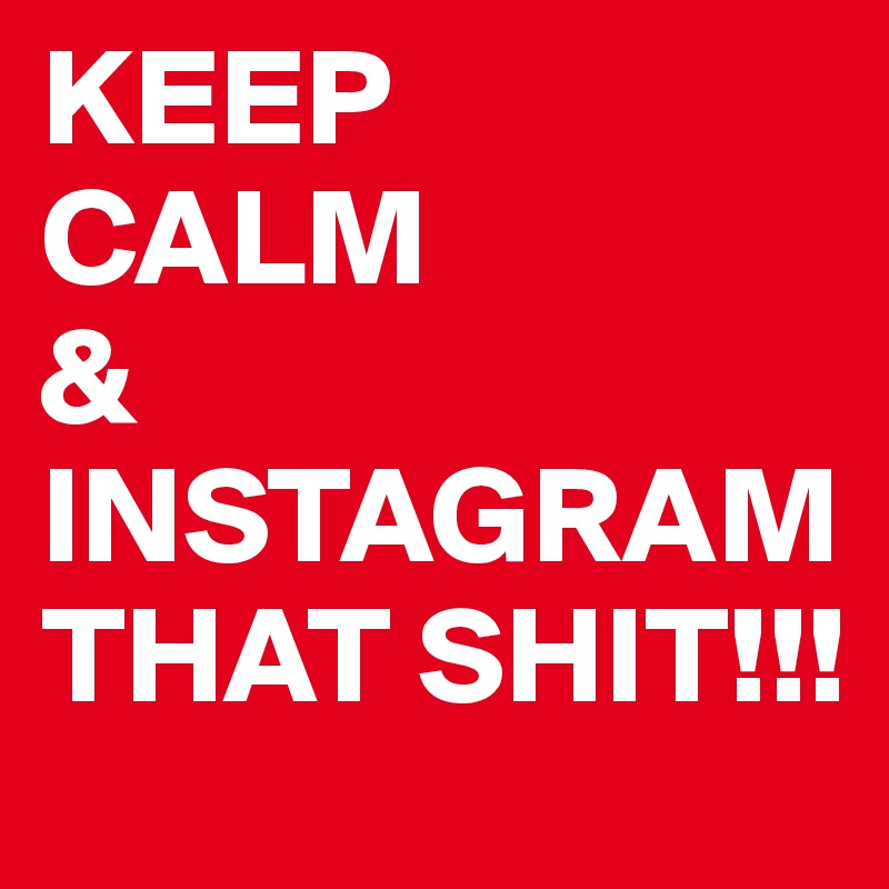 KEEP
CALM
&
INSTAGRAM THAT SHIT!!!