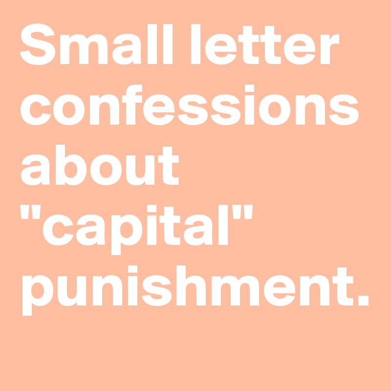 Small letter confessions about "capital" punishment.