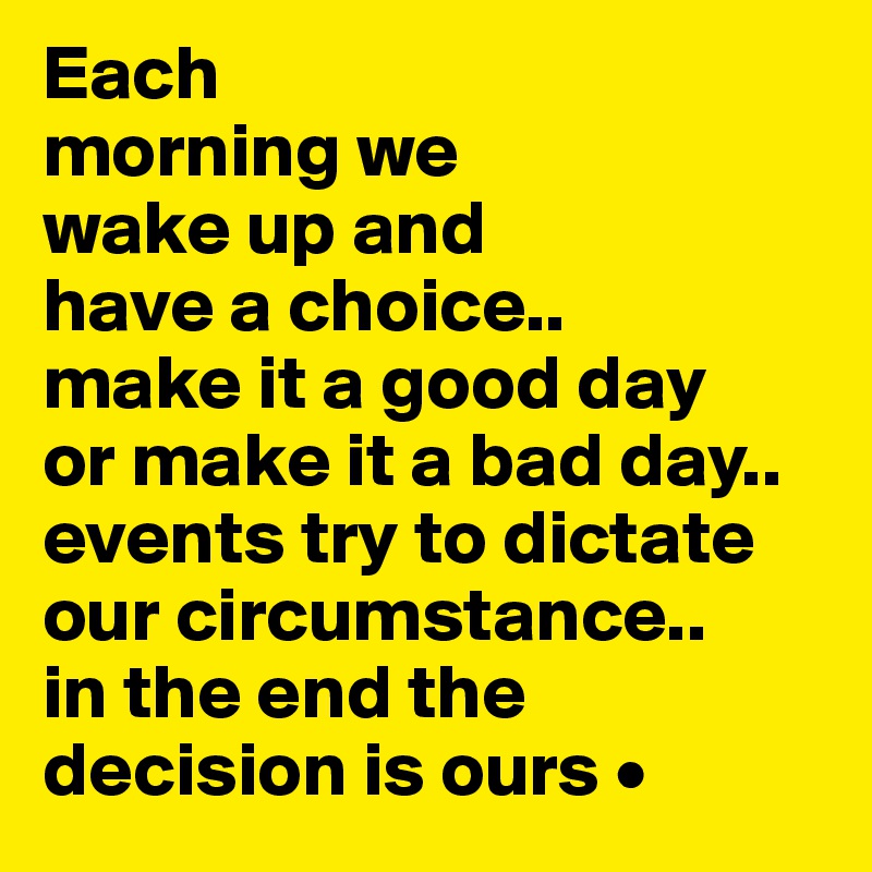 Each
morning we
wake up and
have a choice..
make it a good day
or make it a bad day..
events try to dictate our circumstance..
in the end the decision is ours •