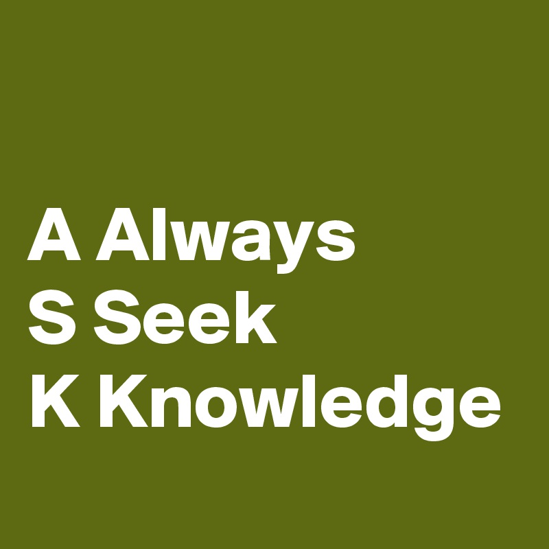 

A Always
S Seek
K Knowledge