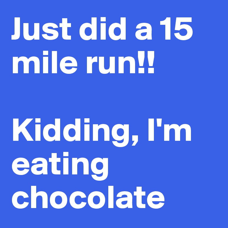 Just did a 15 mile run!!

Kidding, I'm eating chocolate