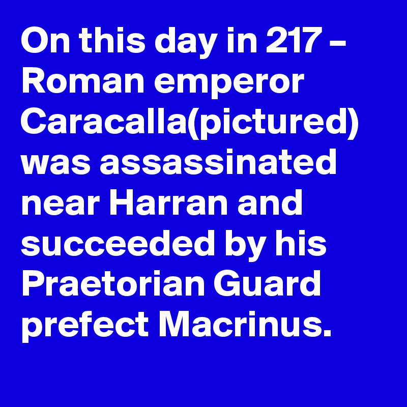 On this day in 217 – Roman emperor Caracalla(pictured) was assassinated near Harran and succeeded by his Praetorian Guard prefect Macrinus.