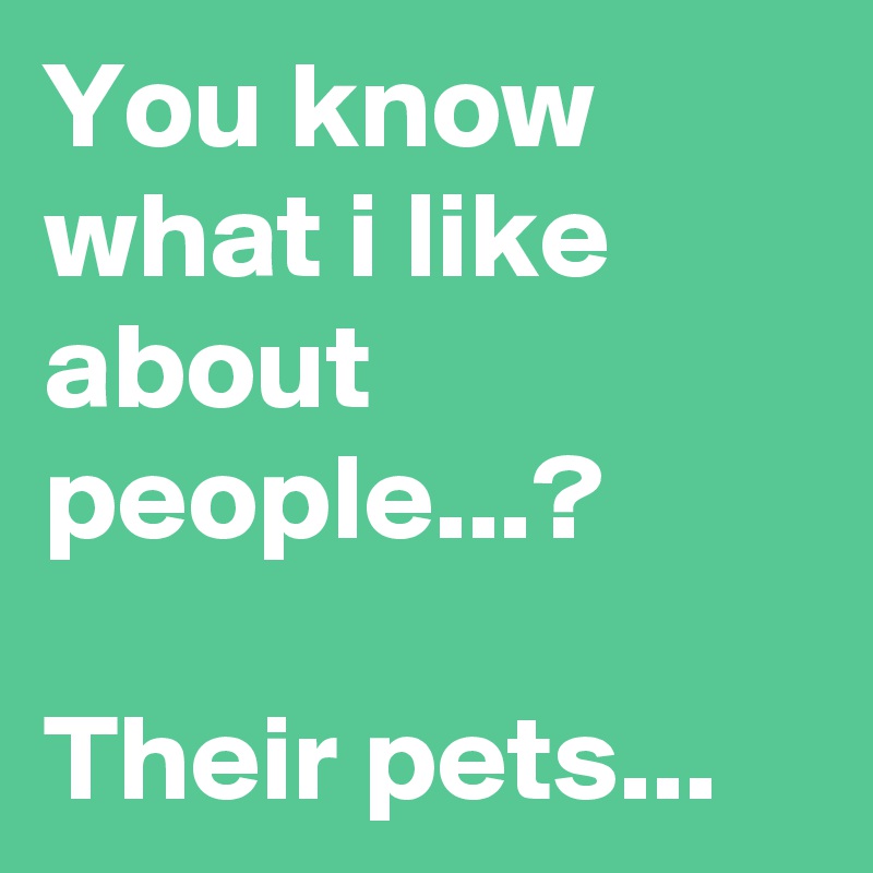 You know what i like about people...?

Their pets...