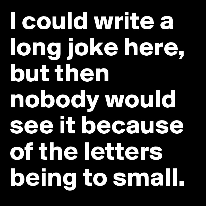 I could write a long joke here, but then nobody would see it because of the letters being to small.