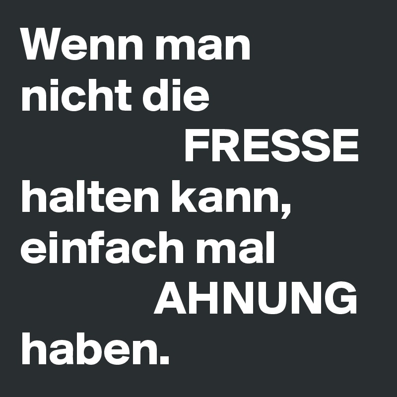 Wenn man nicht die
                 FRESSE
halten kann, einfach mal
              AHNUNG
haben.