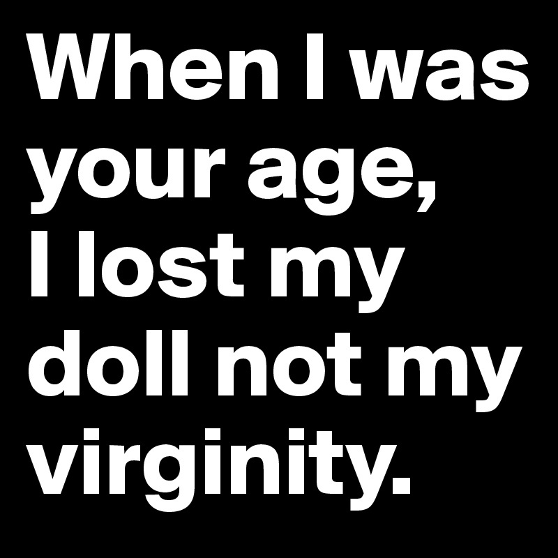 When I was your age,
I lost my doll not my virginity.
