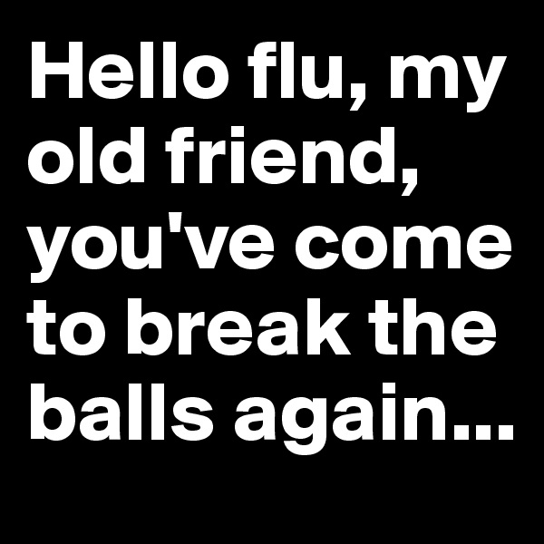 Hello flu, my old friend, you've come to break the balls again...