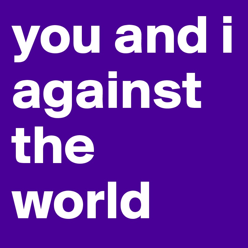 you and i against the world