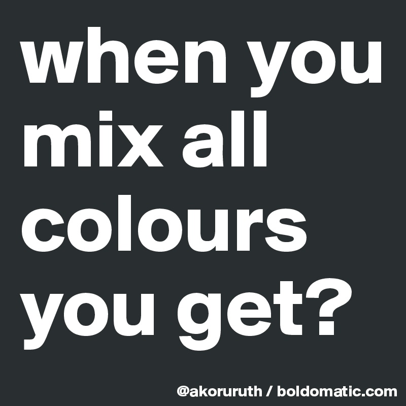 when you mix all colours you get?