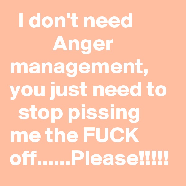   I don't need                    Anger               management, you just need to    stop pissing        me the FUCK      off......Please!!!!!