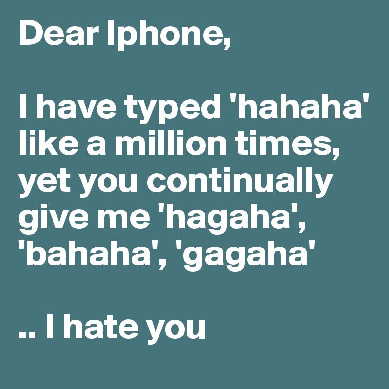 Dear Iphone,

I have typed 'hahaha' like a million times, yet you continually give me 'hagaha', 'bahaha', 'gagaha'

.. I hate you