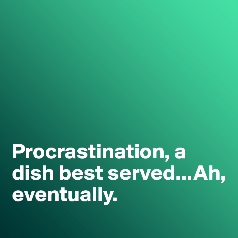 





Procrastination, a dish best served...Ah, eventually. 