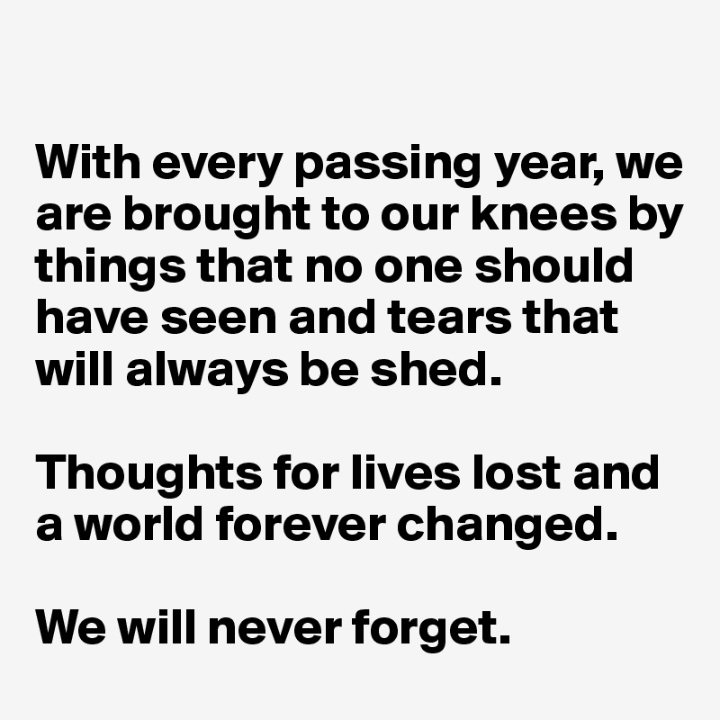 

With every passing year, we are brought to our knees by things that no one should have seen and tears that will always be shed. 

Thoughts for lives lost and 
a world forever changed. 

We will never forget.