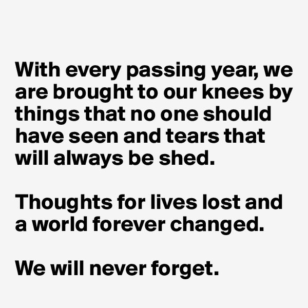 

With every passing year, we are brought to our knees by things that no one should have seen and tears that will always be shed. 

Thoughts for lives lost and 
a world forever changed. 

We will never forget.