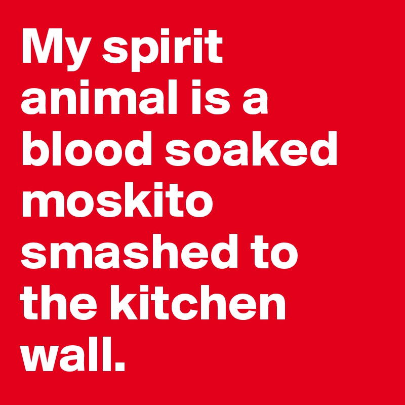 My spirit animal is a blood soaked moskito smashed to the kitchen wall.