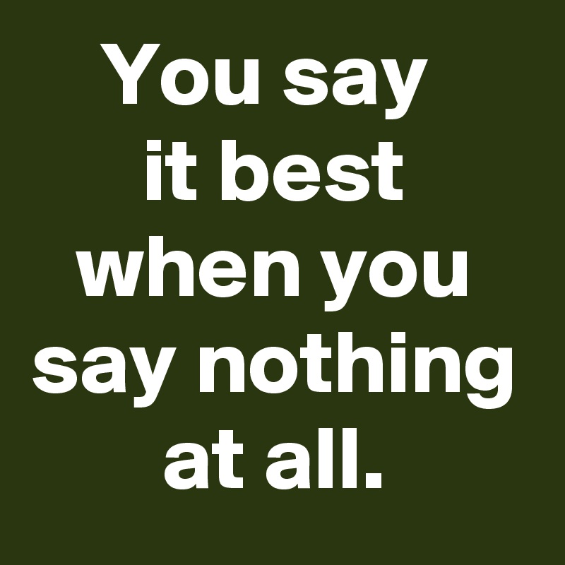 You say 
it best when you say nothing at all.