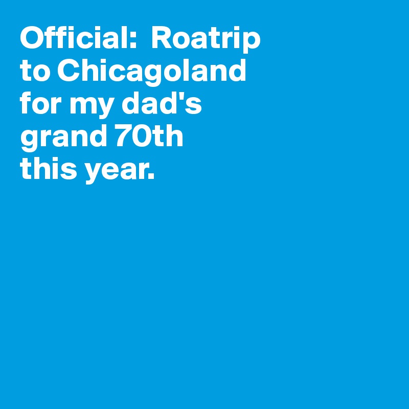 Official:  Roatrip
to Chicagoland
for my dad's
grand 70th
this year. 





