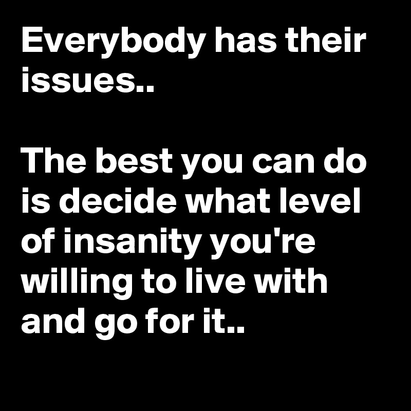 Everybody has their issues..

The best you can do is decide what level of insanity you're willing to live with and go for it..
