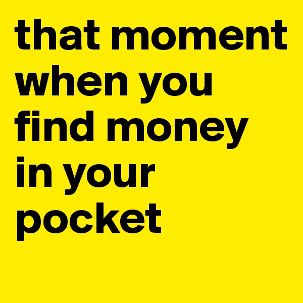that moment when you find money in your pocket