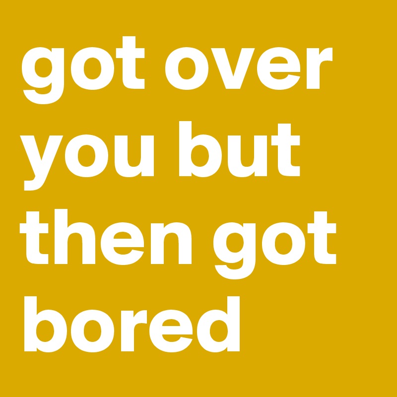 got over you but then got bored
