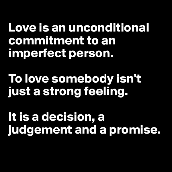 
Love is an unconditional commitment to an imperfect person.

To love somebody isn't just a strong feeling.

It is a decision, a judgement and a promise.

