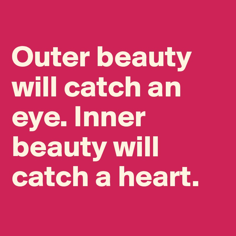 
Outer beauty will catch an eye. Inner beauty will catch a heart. 
