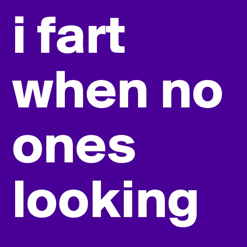 i fart when no ones looking