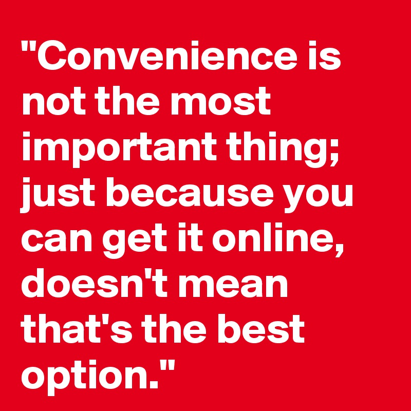 "Convenience is not the most important thing; just because you can get it online, doesn't mean that's the best option."