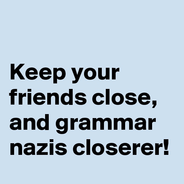 

Keep your friends close, and grammar nazis closerer!