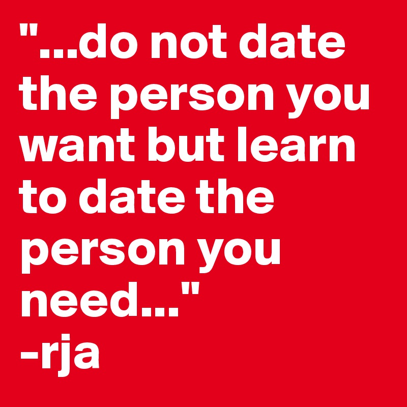 "...do not date the person you want but learn to date the person you need..."
-rja