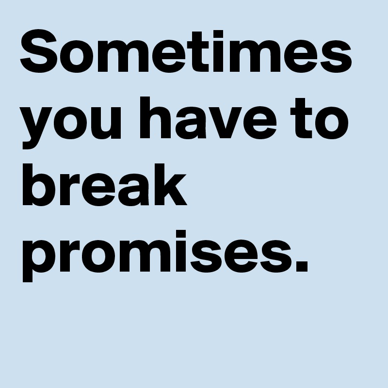 Sometimes you have to break promises.