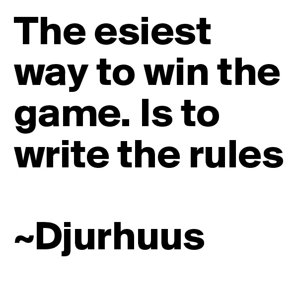The esiest way to win the game. Is to write the rules

~Djurhuus