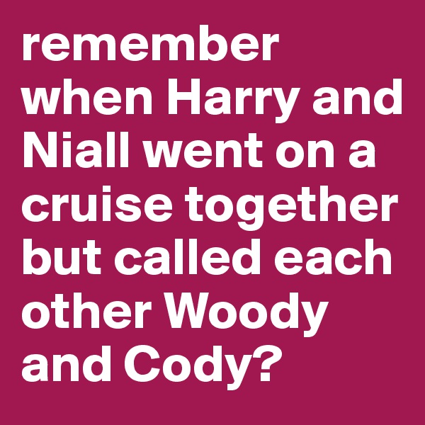 remember when Harry and Niall went on a cruise together but called each other Woody and Cody?