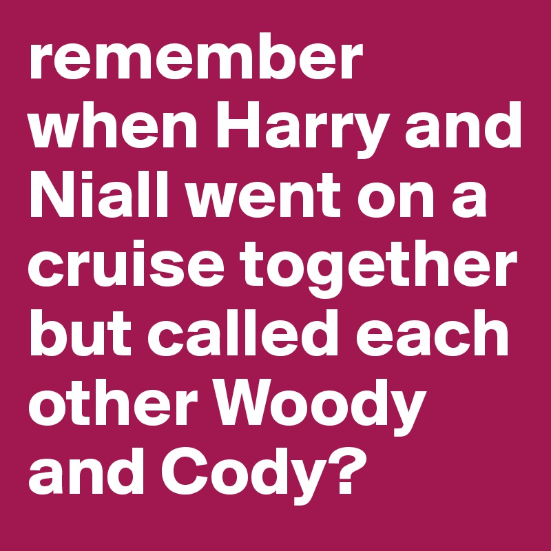 remember when Harry and Niall went on a cruise together but called each other Woody and Cody?
