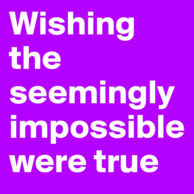 Wishing the seemingly impossible were true