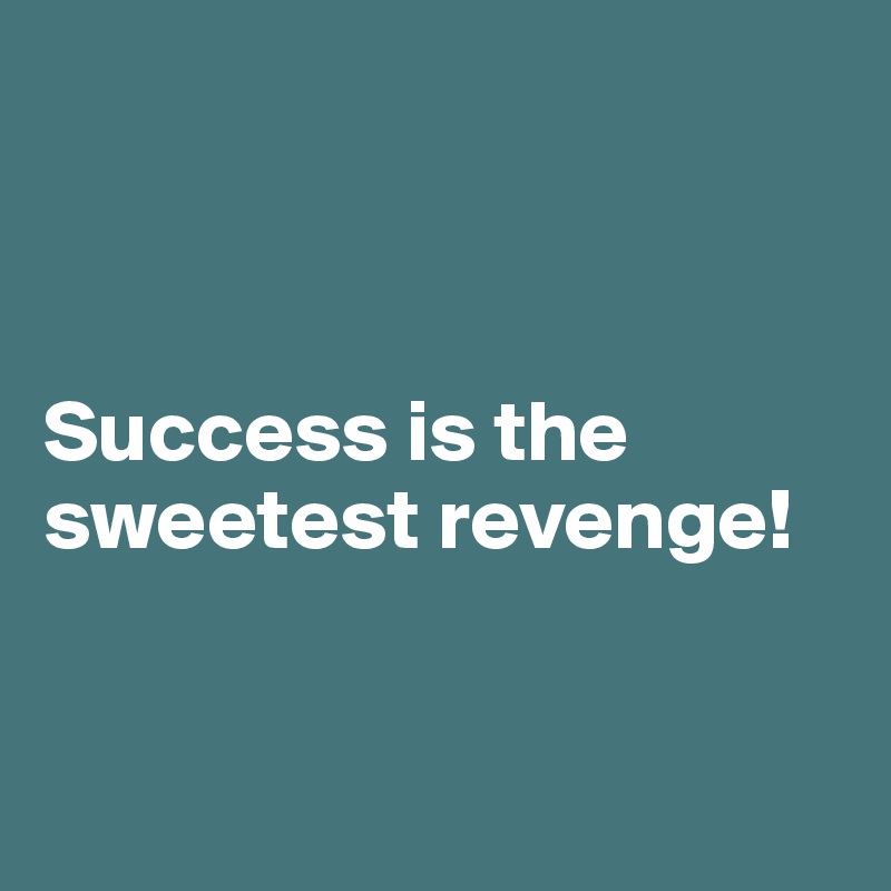 



Success is the sweetest revenge!



