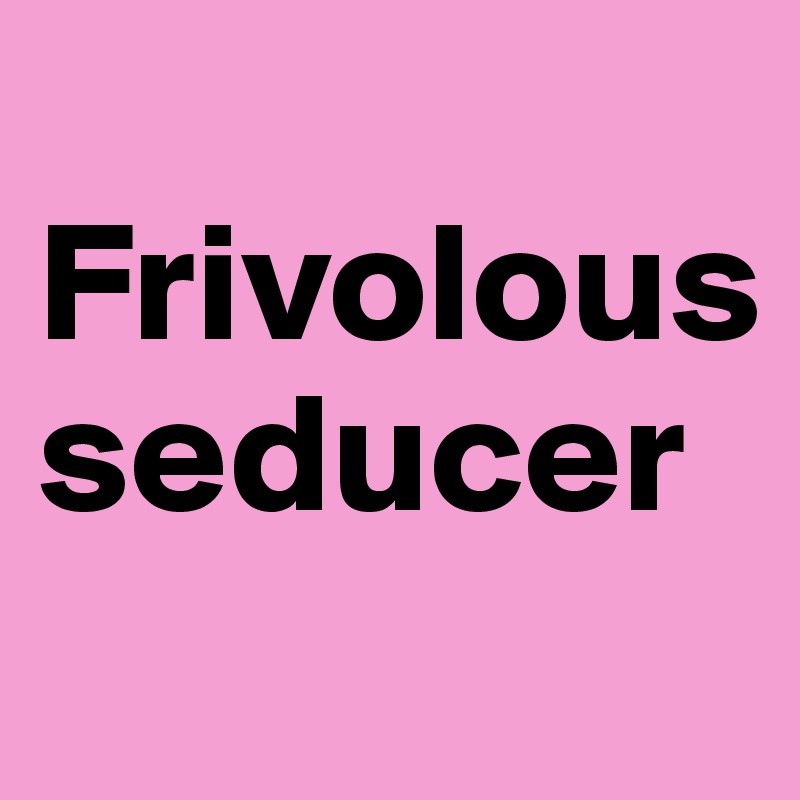 
Frivolous seducer
