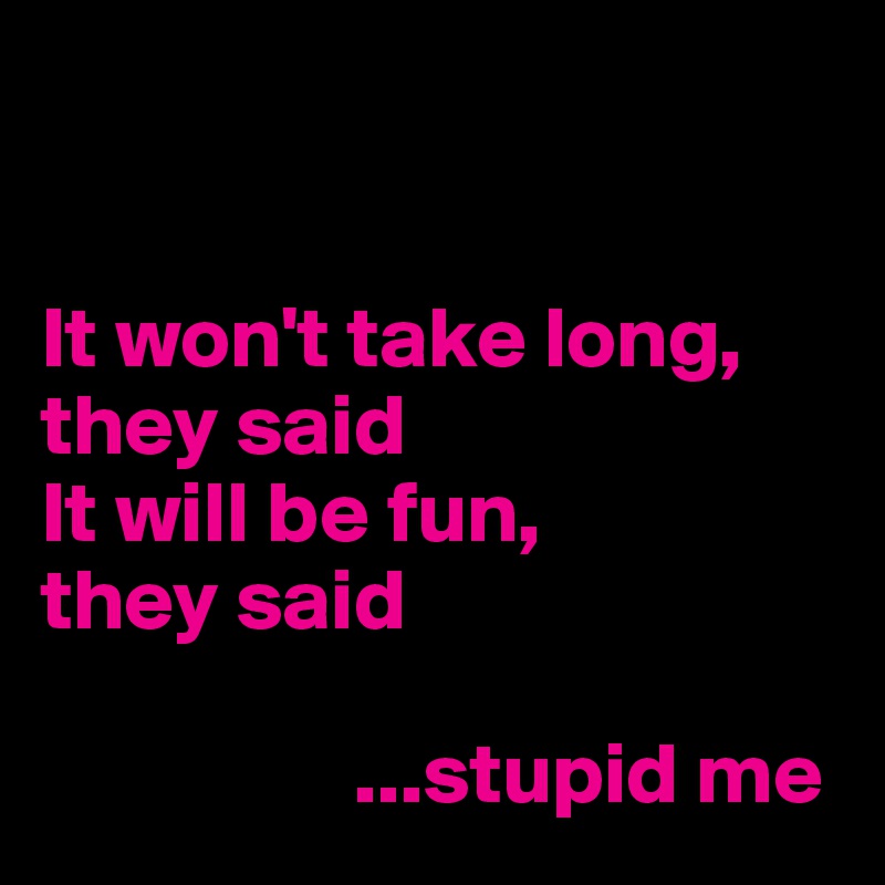 


It won't take long, 
they said
It will be fun, 
they said
    
                  ...stupid me