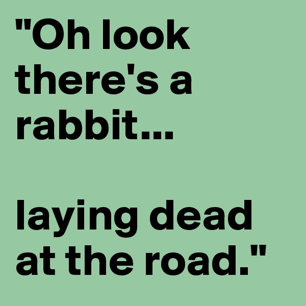 "Oh look there's a rabbit...

laying dead at the road."