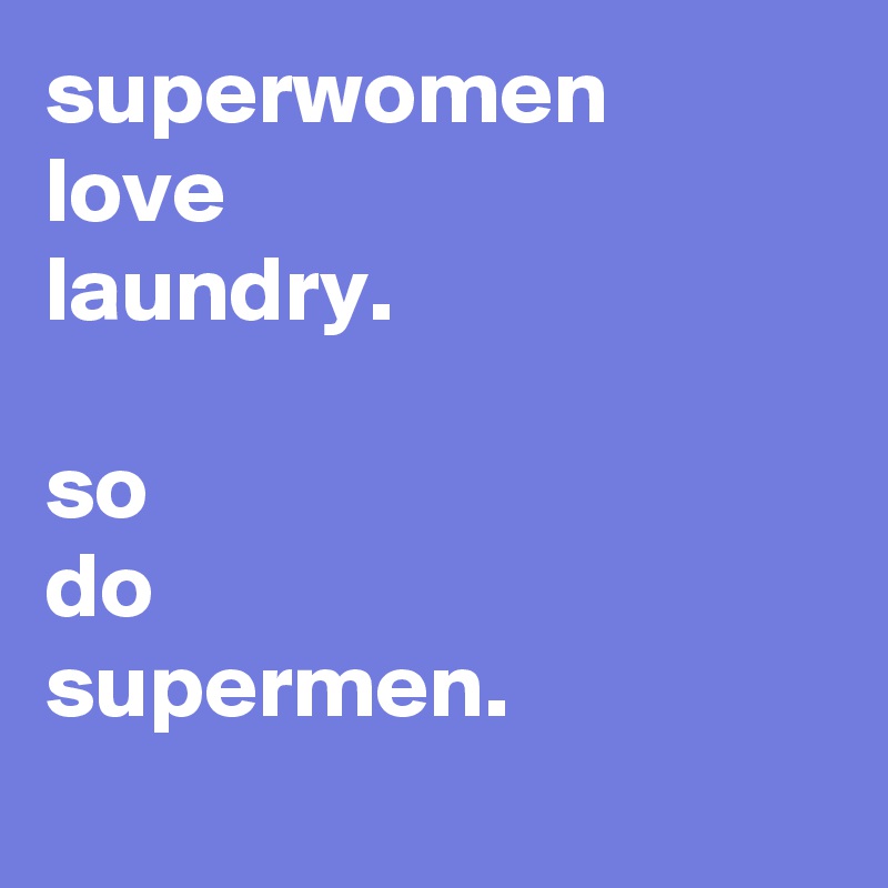 superwomen
love 
laundry.

so
do
supermen.
