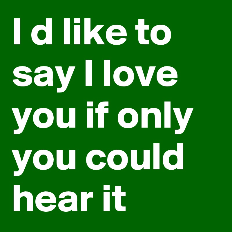 I d like to say I love you if only you could hear it 