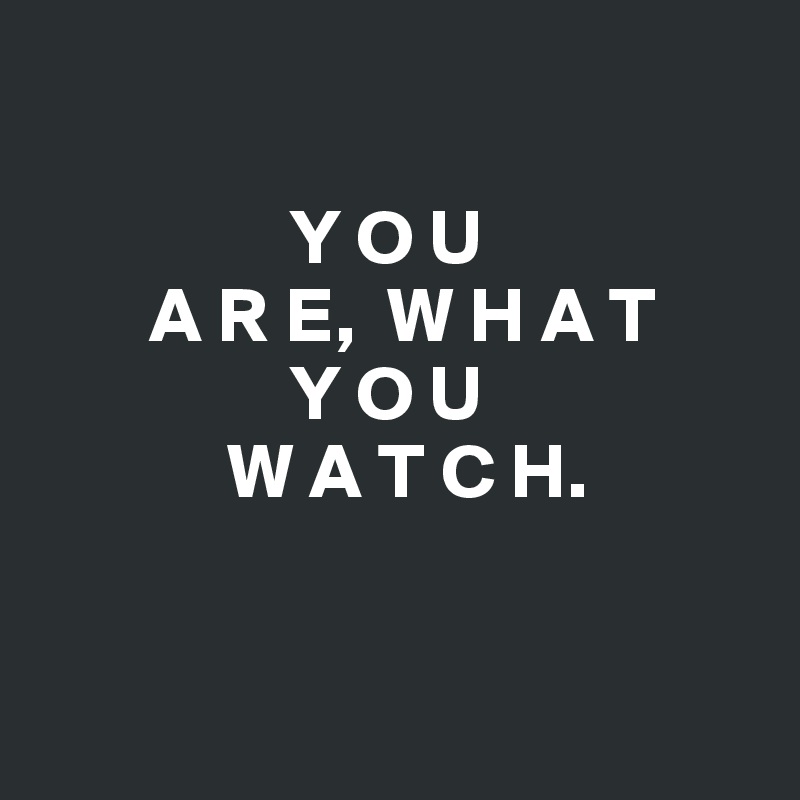   

                Y O U
       A R E,  W H A T
                Y O U
            W A T C H.


