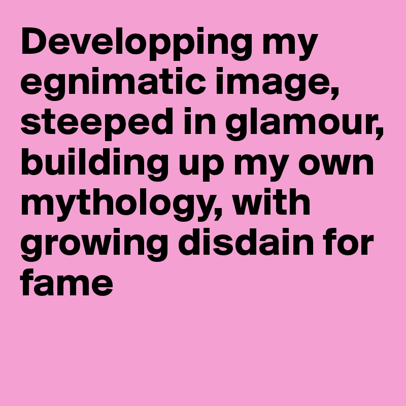 Developping my egnimatic image, steeped in glamour, building up my own mythology, with growing disdain for fame
