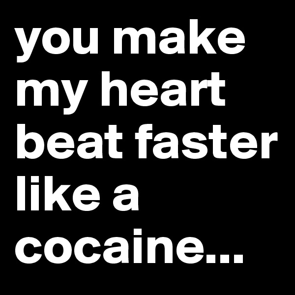 you make my heart beat faster like a cocaine...