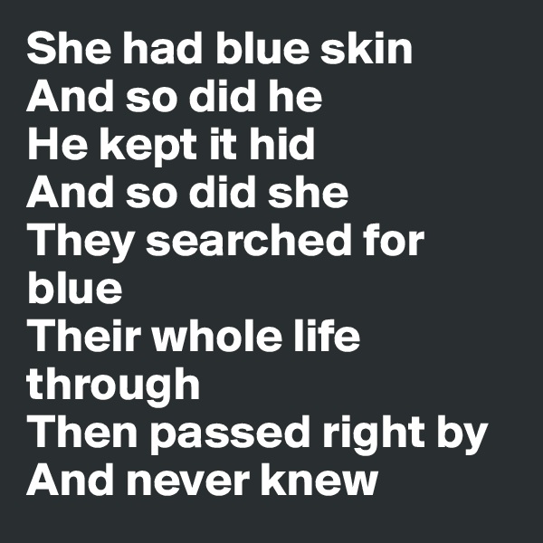 She had blue skin
And so did he
He kept it hid
And so did she
They searched for blue
Their whole life through
Then passed right by
And never knew