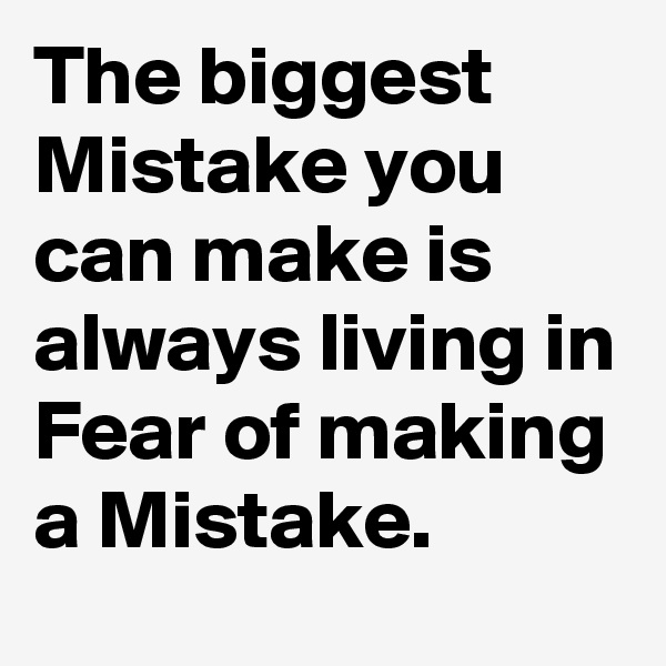 The biggest Mistake you can make is always living in Fear of making a Mistake.