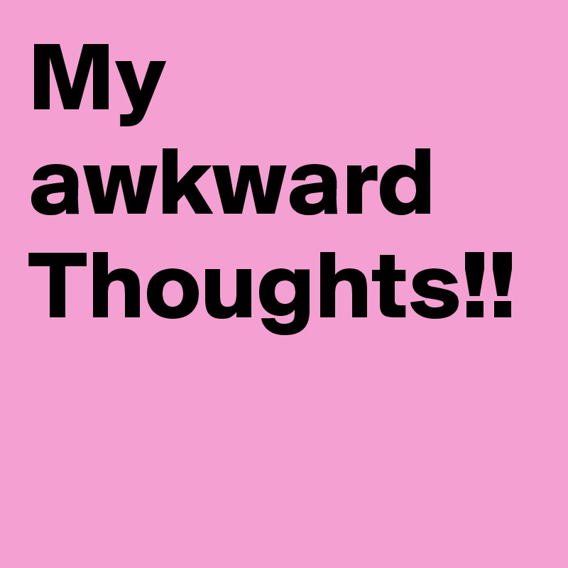 My awkward Thoughts!!