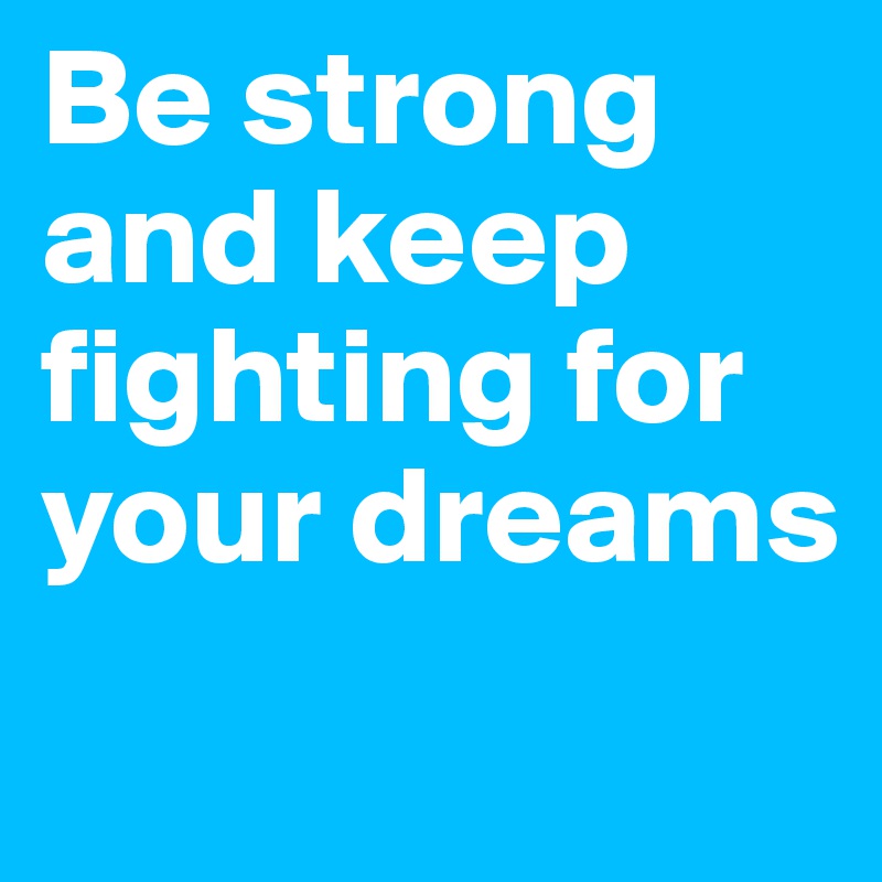 Be strong and keep fighting for        your dreams 
