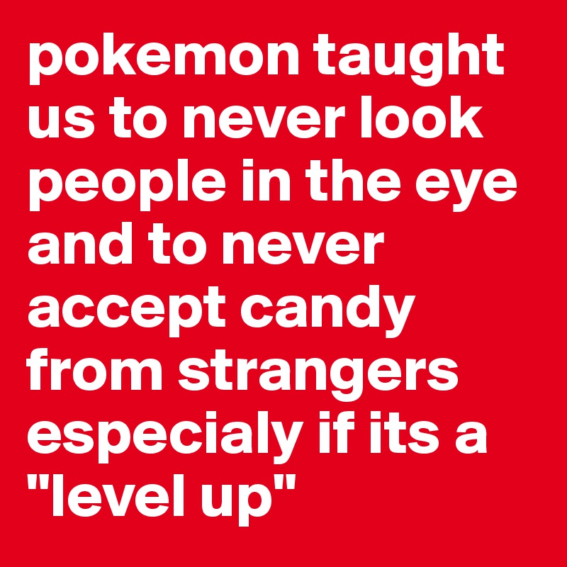 pokemon taught us to never look people in the eye and to never accept candy from strangers especialy if its a "level up"