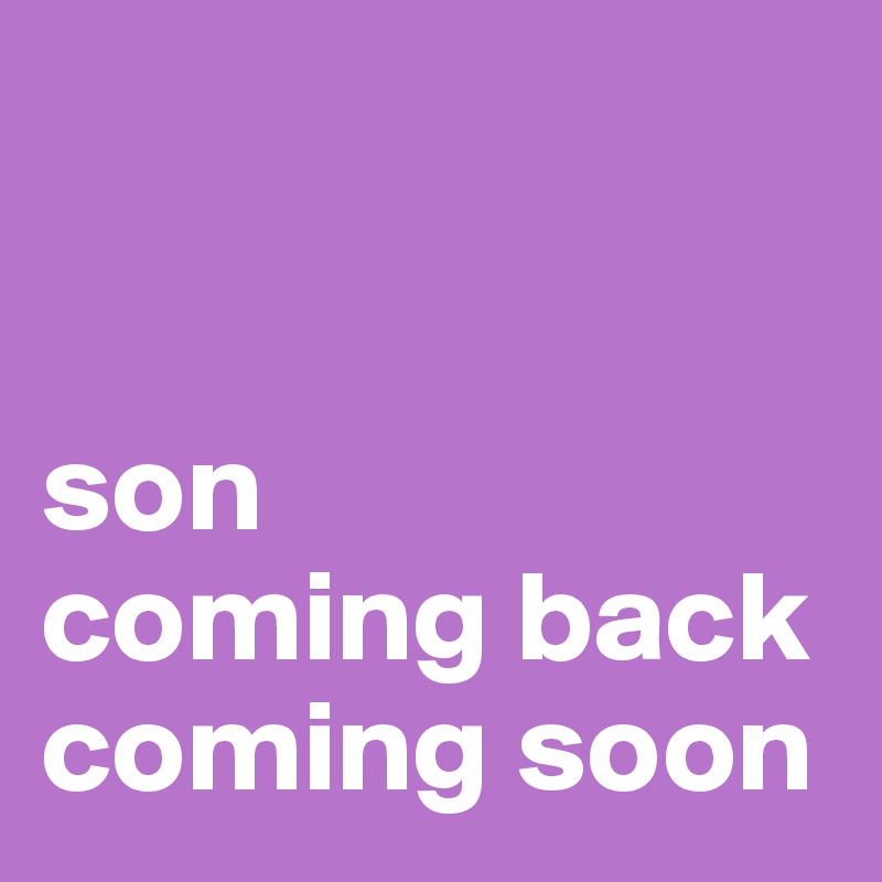 


son 
coming back coming soon